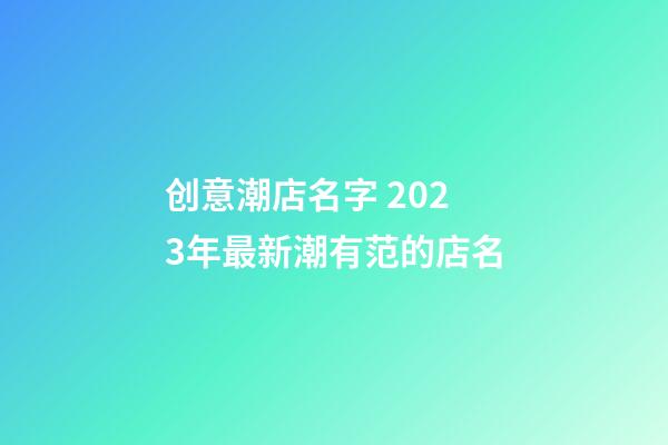 创意潮店名字 2023年最新潮有范的店名-第1张-店铺起名-玄机派